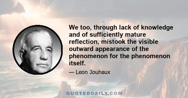 We too, through lack of knowledge and of sufficiently mature reflection, mistook the visible outward appearance of the phenomenon for the phenomenon itself.