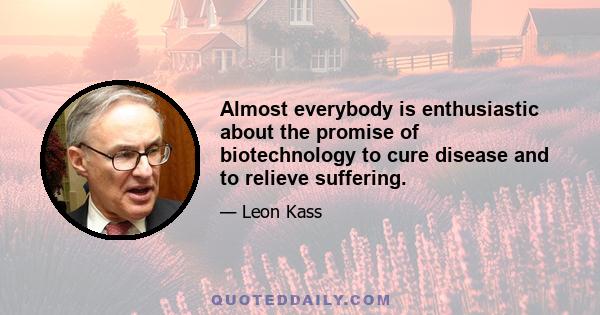 Almost everybody is enthusiastic about the promise of biotechnology to cure disease and to relieve suffering.