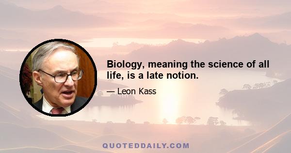 Biology, meaning the science of all life, is a late notion.