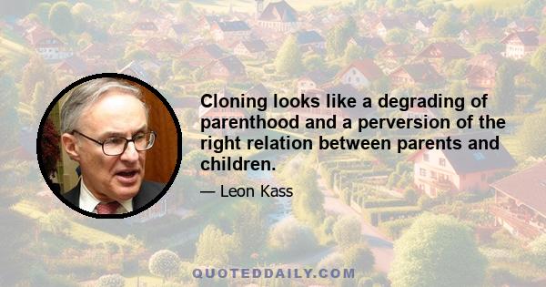 Cloning looks like a degrading of parenthood and a perversion of the right relation between parents and children.