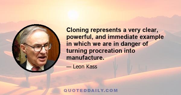 Cloning represents a very clear, powerful, and immediate example in which we are in danger of turning procreation into manufacture.