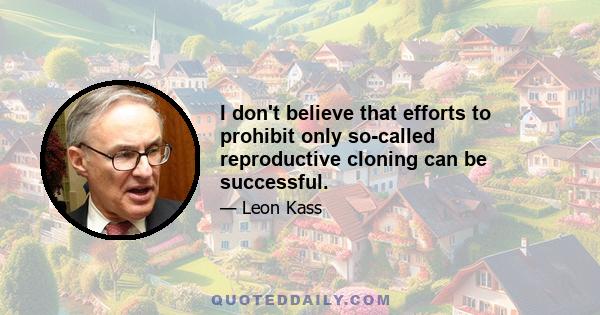 I don't believe that efforts to prohibit only so-called reproductive cloning can be successful.