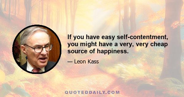 If you have easy self-contentment, you might have a very, very cheap source of happiness.