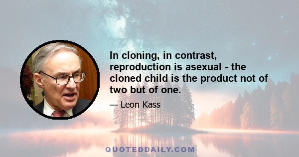 In cloning, in contrast, reproduction is asexual - the cloned child is the product not of two but of one.