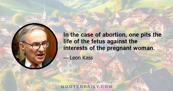 In the case of abortion, one pits the life of the fetus against the interests of the pregnant woman.