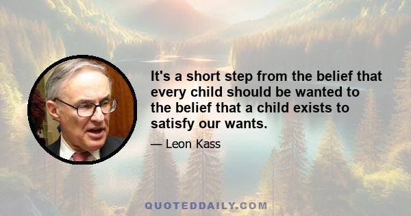 It's a short step from the belief that every child should be wanted to the belief that a child exists to satisfy our wants.