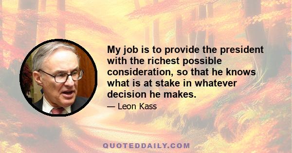 My job is to provide the president with the richest possible consideration, so that he knows what is at stake in whatever decision he makes.