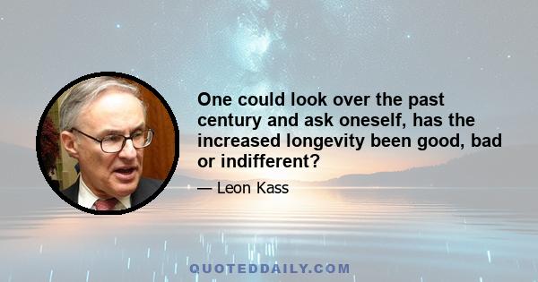 One could look over the past century and ask oneself, has the increased longevity been good, bad or indifferent?