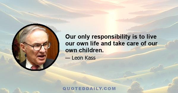 Our only responsibility is to live our own life and take care of our own children.