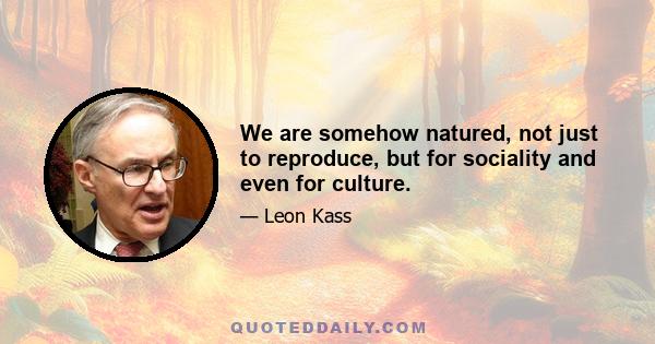 We are somehow natured, not just to reproduce, but for sociality and even for culture.