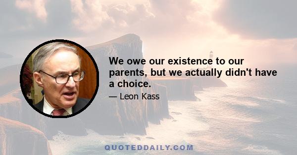 We owe our existence to our parents, but we actually didn't have a choice.