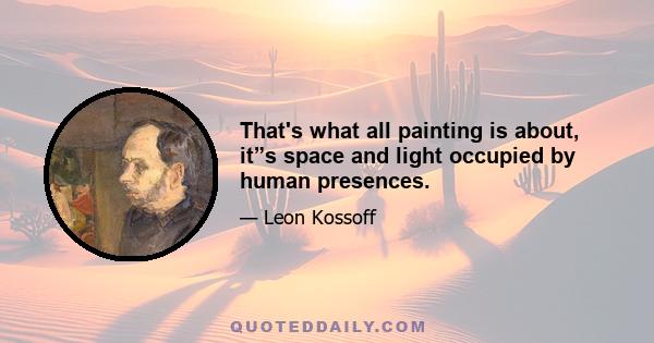 That's what all painting is about, it”s space and light occupied by human presences.