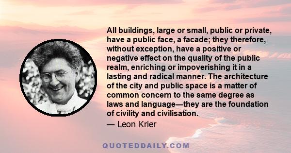 All buildings, large or small, public or private, have a public face, a facade; they therefore, without exception, have a positive or negative effect on the quality of the public realm, enriching or impoverishing it in