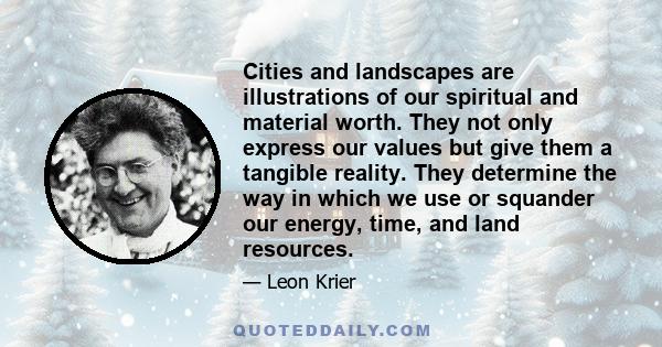 Cities and landscapes are illustrations of our spiritual and material worth. They not only express our values but give them a tangible reality. They determine the way in which we use or squander our energy, time, and