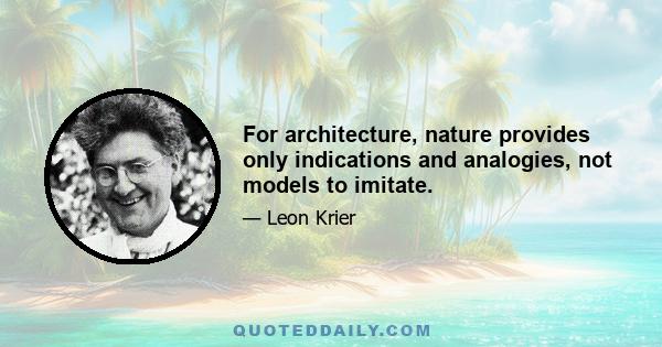 For architecture, nature provides only indications and analogies, not models to imitate.