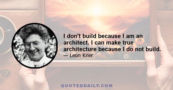 I don't build because I am an architect. I can make true architecture because I do not build.