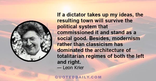 If a dictator takes up my ideas, the resulting town will survive the political system that commissioned it and stand as a social good. Besides, modernism rather than classicism has dominated the architecture of