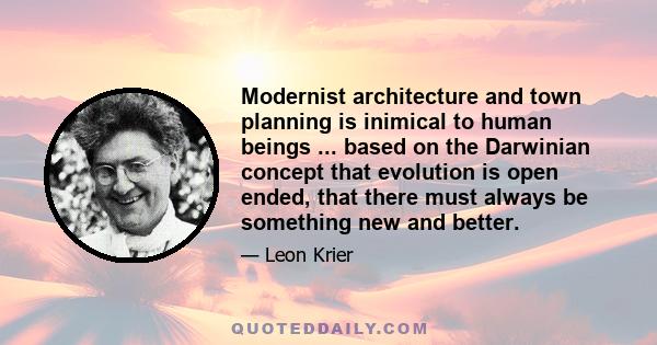 Modernist architecture and town planning is inimical to human beings ... based on the Darwinian concept that evolution is open ended, that there must always be something new and better.