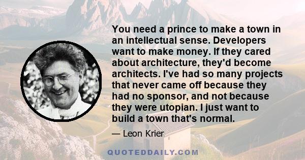 You need a prince to make a town in an intellectual sense. Developers want to make money. If they cared about architecture, they'd become architects. I've had so many projects that never came off because they had no