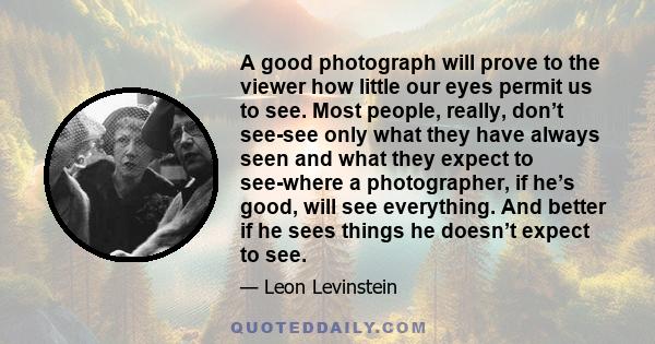 A good photograph will prove to the viewer how little our eyes permit us to see. Most people, really, don’t see-see only what they have always seen and what they expect to see-where a photographer, if he’s good, will