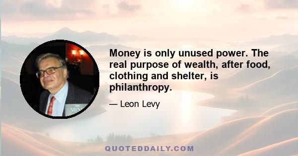 Money is only unused power. The real purpose of wealth, after food, clothing and shelter, is philanthropy.