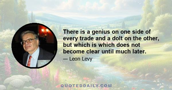 There is a genius on one side of every trade and a dolt on the other, but which is which does not become clear until much later.