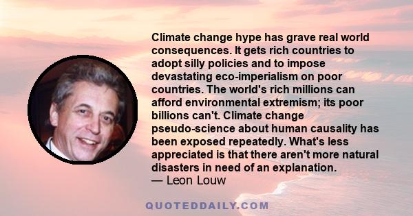 Climate change hype has grave real world consequences. It gets rich countries to adopt silly policies and to impose devastating eco-imperialism on poor countries. The world's rich millions can afford environmental