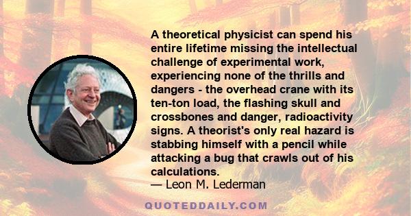 A theoretical physicist can spend his entire lifetime missing the intellectual challenge of experimental work, experiencing none of the thrills and dangers - the overhead crane with its ten-ton load, the flashing skull