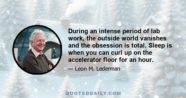 During an intense period of lab work, the outside world vanishes and the obsession is total. Sleep is when you can curl up on the accelerator floor for an hour.