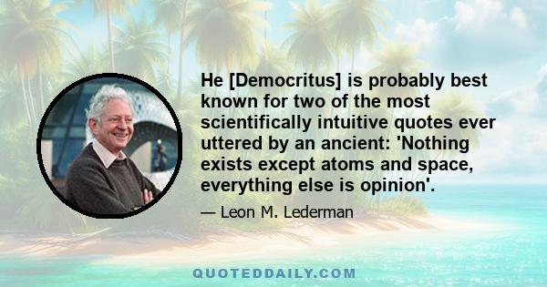 He [Democritus] is probably best known for two of the most scientifically intuitive quotes ever uttered by an ancient: 'Nothing exists except atoms and space, everything else is opinion'.