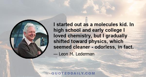 I started out as a molecules kid. In high school and early college I loved chemistry, but I gradually shifted toward physics, which seemed cleaner - odorless, in fact.