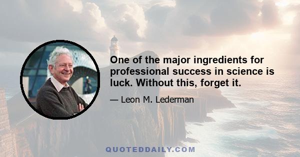 One of the major ingredients for professional success in science is luck. Without this, forget it.