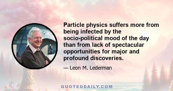 Particle physics suffers more from being infected by the socio-political mood of the day than from lack of spectacular opportunities for major and profound discoveries.