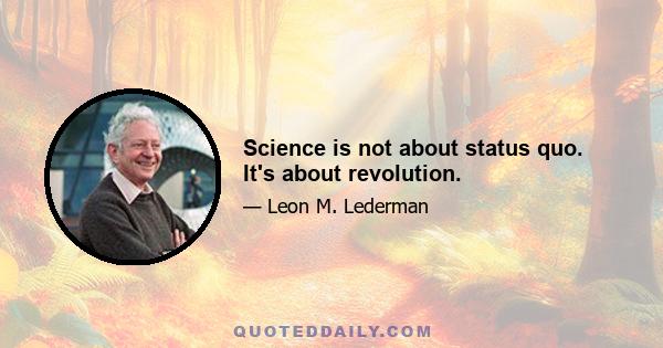 Science is not about status quo. It's about revolution.