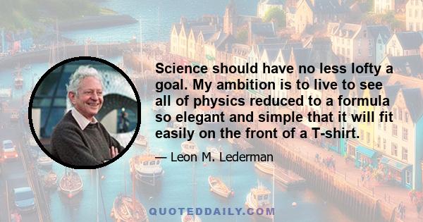 Science should have no less lofty a goal. My ambition is to live to see all of physics reduced to a formula so elegant and simple that it will fit easily on the front of a T-shirt.