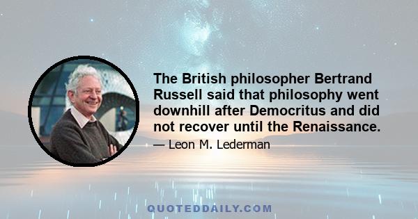 The British philosopher Bertrand Russell said that philosophy went downhill after Democritus and did not recover until the Renaissance.