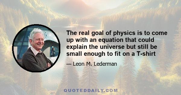 The real goal of physics is to come up with an equation that could explain the universe but still be small enough to fit on a T-shirt