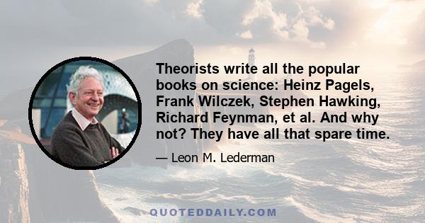 Theorists write all the popular books on science: Heinz Pagels, Frank Wilczek, Stephen Hawking, Richard Feynman, et al. And why not? They have all that spare time.