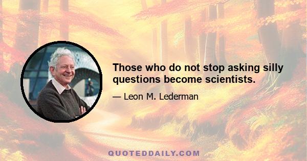 Those who do not stop asking silly questions become scientists.