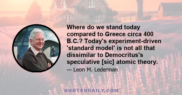 Where do we stand today compared to Greece circa 400 B.C.? Today's experiment-driven 'standard model' is not all that dissimilar to Democritus's speculative [sic] atomic theory.