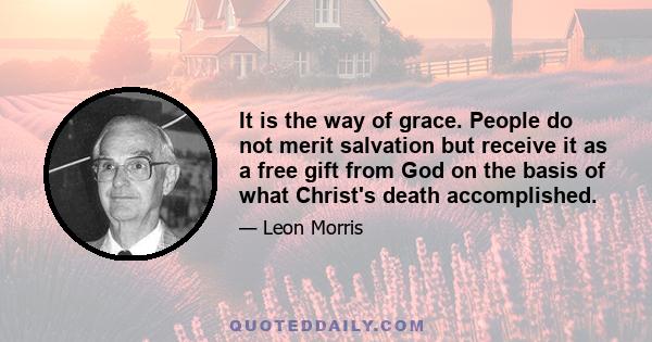 It is the way of grace. People do not merit salvation but receive it as a free gift from God on the basis of what Christ's death accomplished.