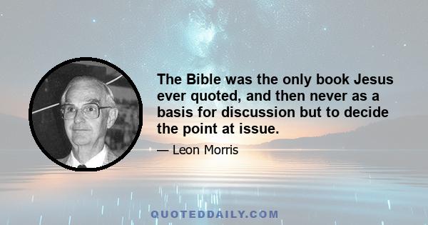 The Bible was the only book Jesus ever quoted, and then never as a basis for discussion but to decide the point at issue.