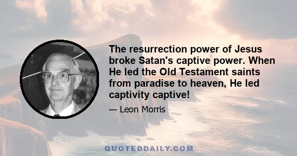 The resurrection power of Jesus broke Satan's captive power. When He led the Old Testament saints from paradise to heaven, He led captivity captive!