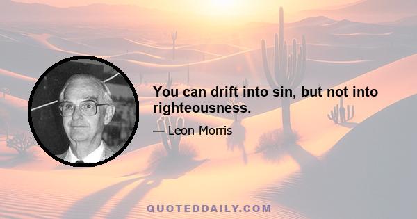 You can drift into sin, but not into righteousness.