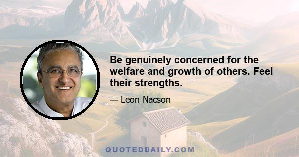 Be genuinely concerned for the welfare and growth of others. Feel their strengths.