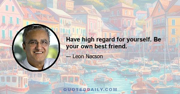 Have high regard for yourself. Be your own best friend.