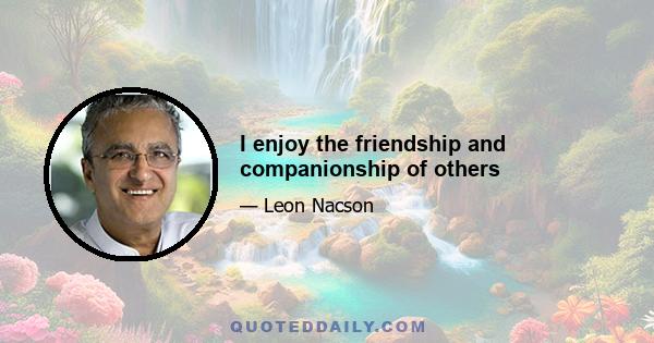 I enjoy the friendship and companionship of others