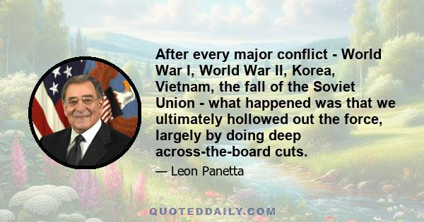 After every major conflict - World War I, World War II, Korea, Vietnam, the fall of the Soviet Union - what happened was that we ultimately hollowed out the force, largely by doing deep across-the-board cuts.