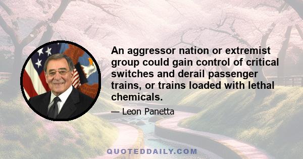 An aggressor nation or extremist group could gain control of critical switches and derail passenger trains, or trains loaded with lethal chemicals.