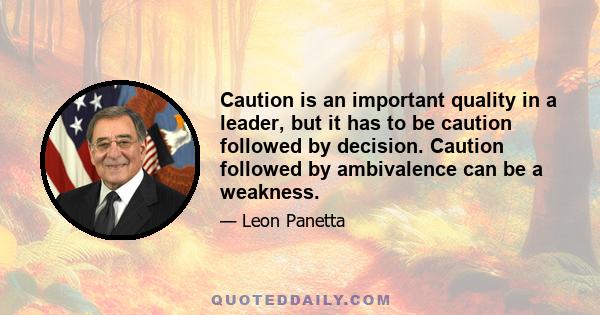 Caution is an important quality in a leader, but it has to be caution followed by decision. Caution followed by ambivalence can be a weakness.